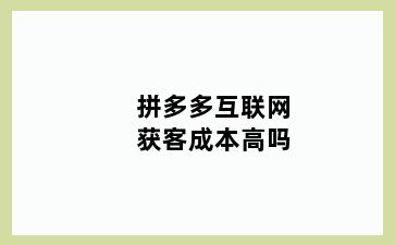 拼多多互联网获客成本高吗