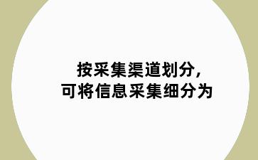 按采集渠道划分,可将信息采集细分为