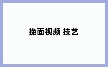 挽面视频 技艺