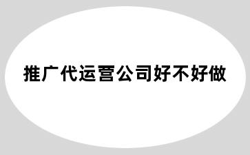 推广代运营公司好不好做