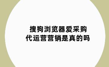 搜狗浏览器爱采购代运营营销是真的吗