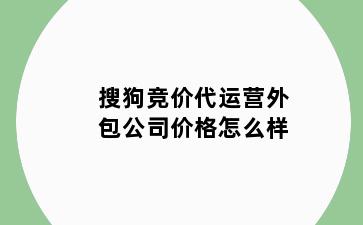 搜狗竞价代运营外包公司价格怎么样