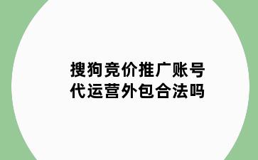 搜狗竞价推广账号代运营外包合法吗