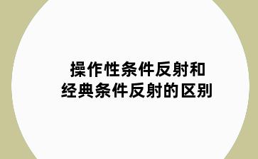 操作性条件反射和经典条件反射的区别