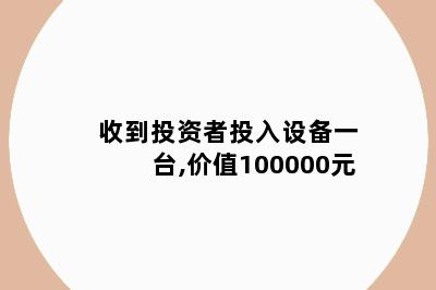 收到投资者投入设备一台,价值100000元