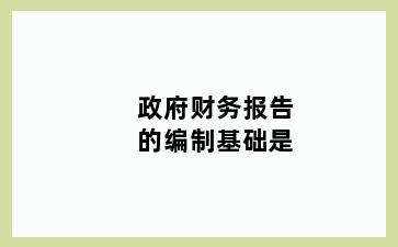 政府财务报告的编制基础是