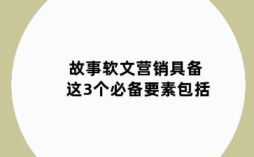 故事软文营销具备这3个必备要素包括