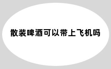 散装啤酒可以带上飞机吗