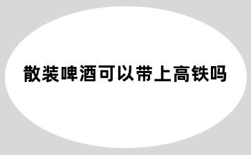 散装啤酒可以带上高铁吗