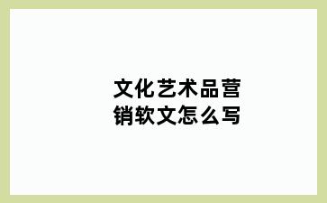 文化艺术品营销软文怎么写