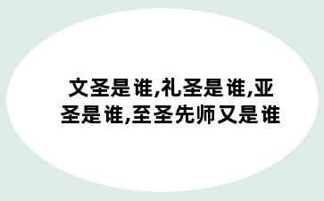 文圣是谁,礼圣是谁,亚圣是谁,至圣先师又是谁