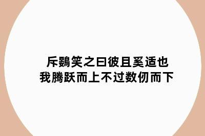 斥鷃笑之曰彼且奚适也我腾跃而上不过数仞而下