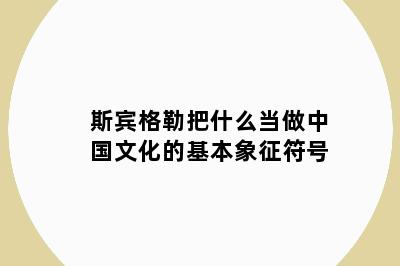 斯宾格勒把什么当做中国文化的基本象征符号