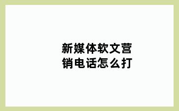 新媒体软文营销电话怎么打