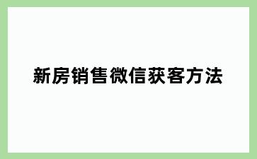 新房销售微信获客方法