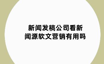 新闻发稿公司看新闻源软文营销有用吗