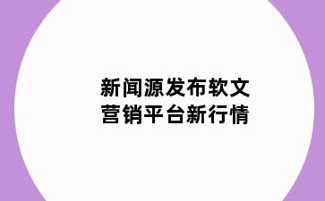 新闻源发布软文营销平台新行情