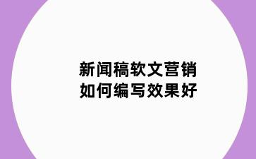 新闻稿软文营销如何编写效果好