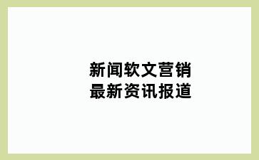 新闻软文营销最新资讯报道