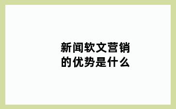 新闻软文营销的优势是什么