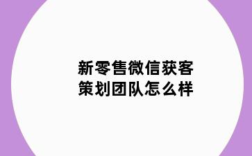 新零售微信获客策划团队怎么样