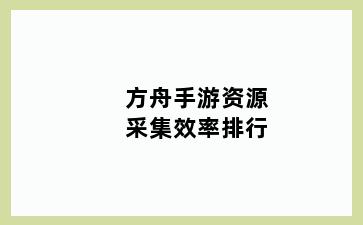 方舟手游资源采集效率排行