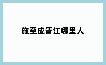 施至成晋江哪里人