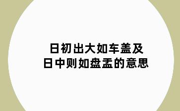 日初出大如车盖及日中则如盘盂的意思