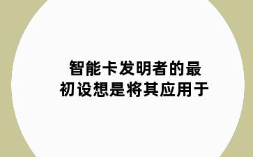 智能卡发明者的最初设想是将其应用于