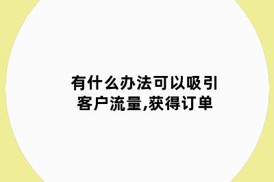 有什么办法可以吸引客户流量,获得订单