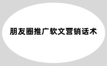 朋友圈推广软文营销话术