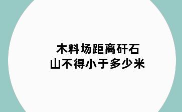 木料场距离矸石山不得小于多少米