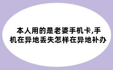 本人用的是老婆手机卡,手机在异地丢失怎样在异地补办