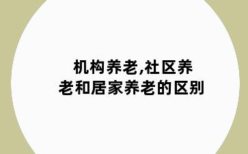 机构养老,社区养老和居家养老的区别