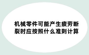 机械零件可能产生疲劳断裂时应按照什么准则计算