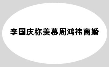 李国庆称羡慕周鸿祎离婚