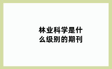 林业科学是什么级别的期刊