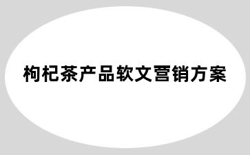 枸杞茶产品软文营销方案