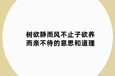 树欲静而风不止子欲养而亲不待的意思和道理