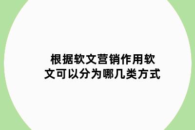 根据软文营销作用软文可以分为哪几类方式