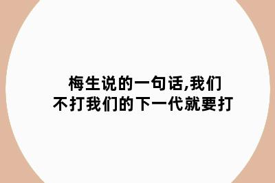 梅生说的一句话,我们不打我们的下一代就要打