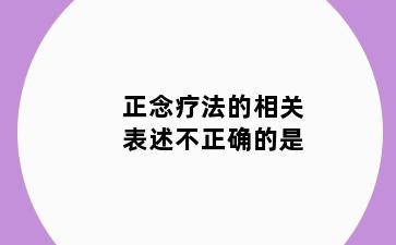 正念疗法的相关表述不正确的是