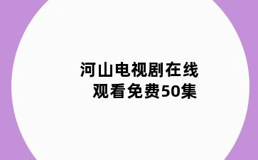 河山电视剧在线观看免费50集