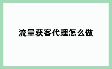 流量获客代理怎么做