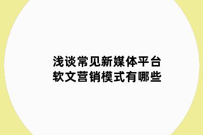 浅谈常见新媒体平台软文营销模式有哪些