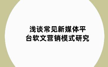 浅谈常见新媒体平台软文营销模式研究