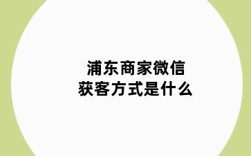 浦东商家微信获客方式是什么