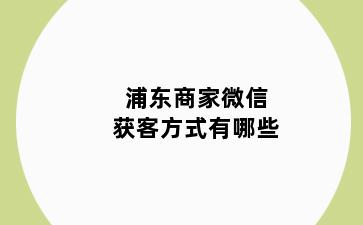 浦东商家微信获客方式有哪些