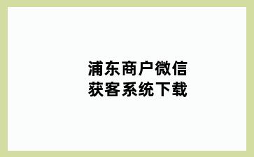 浦东商户微信获客系统下载