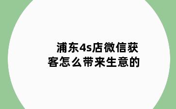 浦东4s店微信获客怎么带来生意的